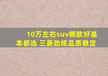 10万左右suv哪款好基本都选 三菱劲炫品质稳定